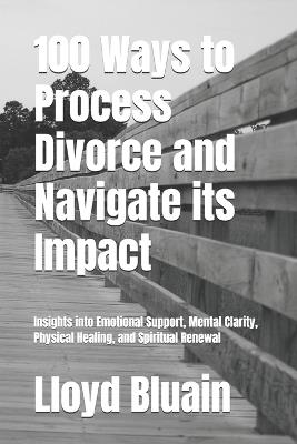 100 Ways to Process Divorce and Navigate its Impact: Insights into Emotional Support, Mental Clarity, Physical healing, and Spiritual Renewal - Lloyd Bluain - cover