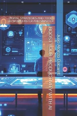 Boost Your Productivity with AI: Digital Strategies and Tools to Work Faster and Smarter - Julio Alonzo Dacaret - cover