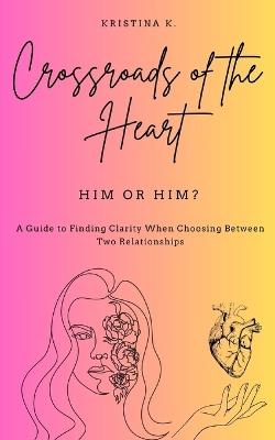 Crossroads of the Heart: Him or Him?: A Guide to Finding Clarity When Choosing Between Two Relationships - Kristina K - cover