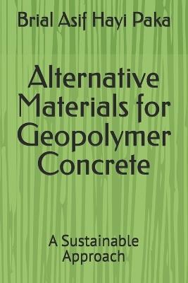 Alternative Materials for Geopolymer Concrete: A Sustainable Approach - Brial Asif Hayi Paka - cover
