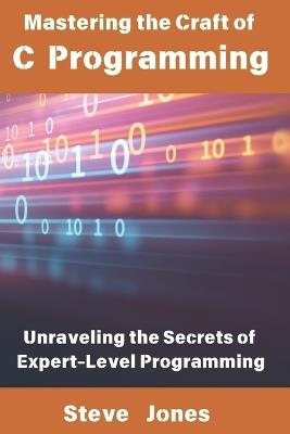 Mastering the Craft of C Programming: Unraveling the Secrets of Expert-Level Programming - Steve Jones - cover