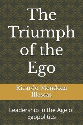 The Triumph of the Ego: Leadership in the Age of Egopolitics - Ricardo Daniel Mendoza Illescas - cover