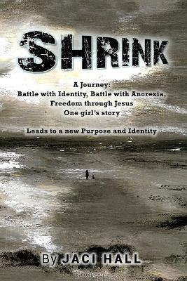 Shrink: A Journey: Battle with Identity, Battle with Anorexia, Freedom through Jesus, One girl's story, Leads to a new Purpose and Identity - Jaci Hall - cover