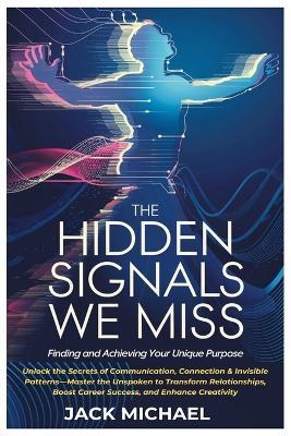 The Hidden Signals We Miss: Finding and Achieving Your Unique Purpose: Unlock the Secrets of Communication, Connection & Invisible Patterns-Master the Unspoken to Transform Relationships, Boost Career Success, and Enhance Creativity - Jack Michael - cover