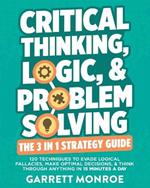 Critical Thinking, Logic & Problem Solving - The 3 in 1 Guide: 120 Techniques to Evade Logical Fallacies, Make Optimal Decisions & Think Through Anything in 15 Minutes a Day