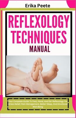 Reflexology Techniques Manual: Your Complete Guide To Foot, Hand, And Ear Reflexology For Stress Relief, Pain Management, Better Sleep, And Emotional Well-Being - Erika Peete - cover