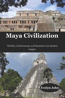 Maya Civilization: The Rise, Achievements, and Mysteries of an Ancient Empire - Evelyn John - cover