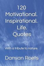 120 Motivational. Inspirational. Life. Quotes: With a tribute to nature.