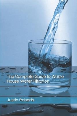 The Complete Guide to Water Filtration - Justin Roberts - cover