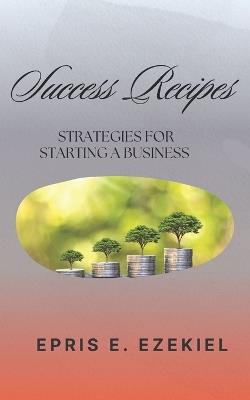 Success Recipes: Strategies for Starting a Business - Epris E Ezekiel - cover