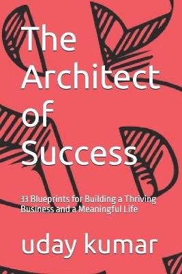 The Architect of Success: 33 Blueprints for Building a Thriving Business and a Meaningful Life - Uday Kumar - cover