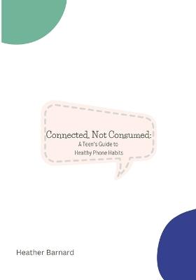 Connected, Not Consumed: A Teen's Guide to Healthy Phone Habits - Heather Barnard - cover