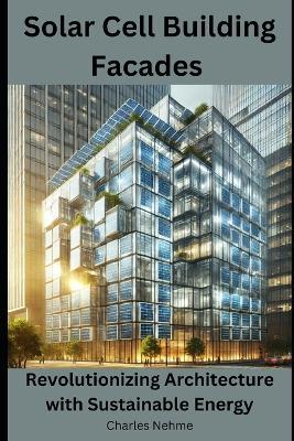 Solar Cell Building Facades: Revolutionizing Architecture with Sustainable Energy - Charles Nehme - cover