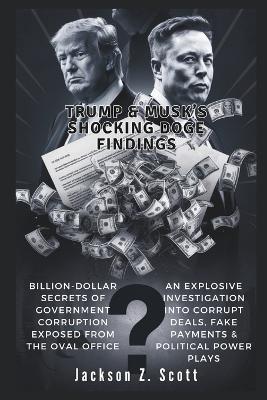 Trump & Musk's Shocking Doge Findings: Billion-Dollar Secrets of Government Corruption Exposed from the Oval Office: An Explosive Investigation into Corrupt Deals, Fake Payments & Political Power - Jackson Z Scott - cover