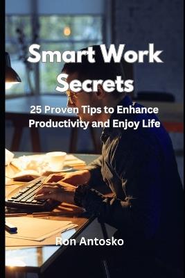 Smart Work Secrets: 25 Proven Tips to Enhance Productivity and Enjoy Life - Ron Antosko - cover