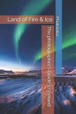 The photographer's Guide to Iceland: land of Fire & Ice - Catherine Bohemier,Paul Parent - cover