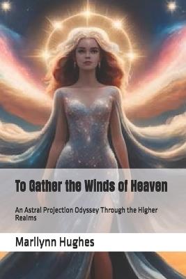To Gather the Winds of Heaven: An Astral Projection Odyssey Through the Higher Realms - Marilynn Hughes - cover