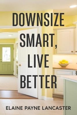 Downsize Smart, Live Better: A Roadmap to Right-Size Your Home and Create a Happier Future - Elaine Payne Lancaster - cover