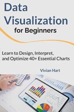Data Visualization for Beginners: Learn to Design, Interpret, and Optimize 40+ Essential Charts