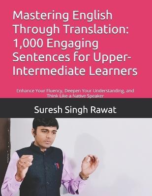 Mastering English Through Translation: 1,000 Engaging Sentences for Upper-Intermediate Learners: Enhance Your Fluency, Deepen Your Understanding, and Think Like a Native Speaker - Suresh Singh Rawat - cover