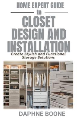 Home Expert Guide to Closet Design and Installation: Create Stylish and Functional Storage Solutions - Daphne Boone - cover