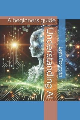 Understanding AI: A beginners guide - Leah Lyndell Foxworth - cover