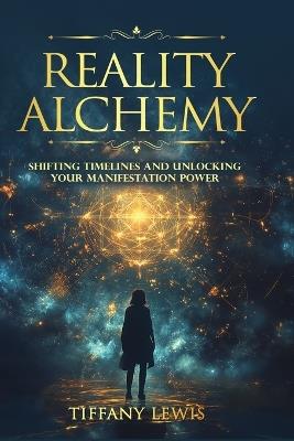 Reality Alchemy: Shifting Timelines and Unlocking Your Manifestation Power - Tiffany Lewis - cover