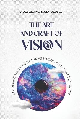 The Art and Craft of Vision: Unlocking the Power of Imagination and Strategic Action - Adesola Grace Olusesi - cover