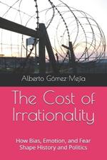 The Cost of Irrationality: How Bias, Emotion, and Fear Shape History and Politics