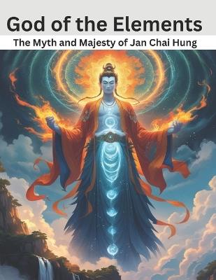 God of the Elements: The Myth and Majesty of Jan Chai Hung - Swati Bisht - cover