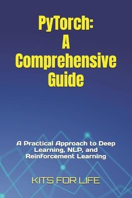 PyTorch: A Comprehensive Guide: A Practical Approach to Deep Learning, NLP, and Reinforcement Learning - Kits for Life - cover