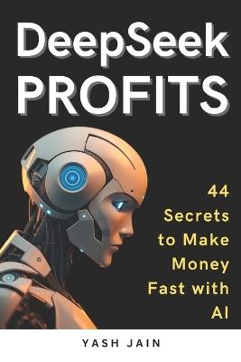 DeepSeek PROFITS: 44 Secrets to Make Money Fast with AI - Yash Jain - cover