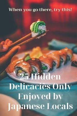 25 Hidden Delicacies Only Enjoyed by Japanese Locals: When you go there, try this! - Mee Nii,Seo H W - cover
