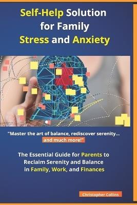 Self-Help Solution for Family Stress and Anxiety: The Essential Guide for Parents to Reclaim Serenity and Balance in Family, Work, and Finances - Christopher Collins - cover