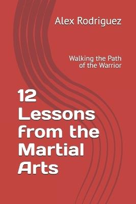 12 Lessons from the Martial Arts: Walking the Path of the Warrior - Alex Rodriguez - cover