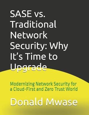 SASE vs. Traditional Network Security: Why It's Time to Upgrade: Modernizing Network Security for a Cloud-First and Zero Trust World - Donald Mwase - cover