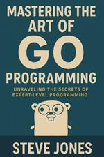 Mastering the Art of Go Programming: Unraveling the Secrets of Expert-Level Programming