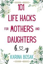 101 Life Hacks for Mothers and Daughters: Practical Advice, Psychological Insights, and Real-Life Stories for a Stronger Bond