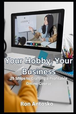 Your Hobby, Your Business: 25 Steps to Crafting a Profitable Online Course - Ron Antosko - cover