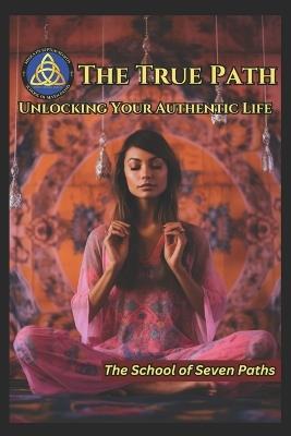 The True Path: Unlocking Your Authentic Life - The School of Seven Paths - cover