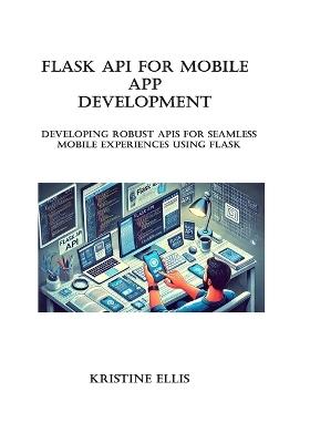 Flask API for mobile app development: Developing Robust APIs for Seamless Mobile Experiences Using Flask - Kristine Ellis - cover