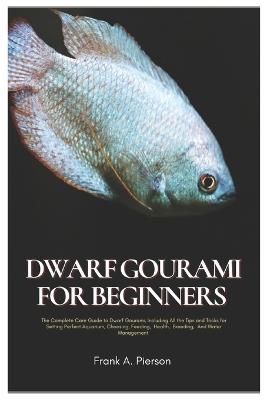 Dwarf Gourami for Beginners: The Complete Care Guide to Dwarf Gourami, Including All the Tips and Tricks for Setting Perfect Aquarium, Choosing, Feeding, Health, Breeding, And Water Management - Frank A Pierson - cover