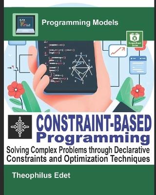 Constraint-Based Programming: Solving Complex Problems through Declarative Constraints and Optimization Techniques - Theophilus Edet - cover