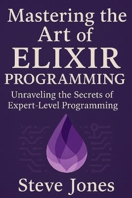 Mastering the Art of Elixir Programming: Unraveling the Secrets of Expert-Level Programming - Steve Jones - cover