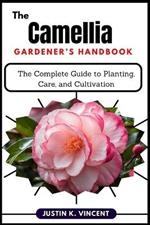 The Camellias Gardener's Handbook: The Complete Guide to Planting, Care, and Cultivation