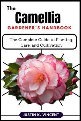 The Camellias Gardener's Handbook: The Complete Guide to Planting, Care, and Cultivation - Justin K Vincent - cover