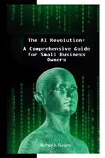 The AI Revolution: How Emerging Artificial Intelligence Technologies Will Transform Small Businesses: A Comprehensive Guide for Small Business Owners