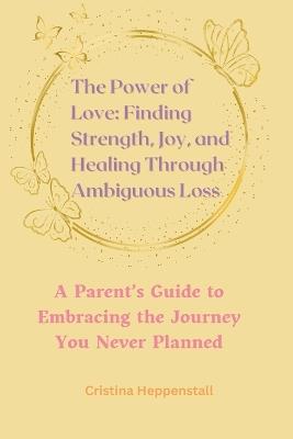 The Power of Love: Finding Strength, Joy, and Healing Through Ambiguous Loss: A Parent's Guide to Embracing the Journey You Never Planned - Cristina Heppenstall - cover