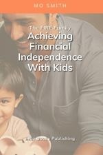The FIRE Family: Achieving Financial Independence With Kids: A Guide To Raising A Family Without Sacrificing Your Freedom