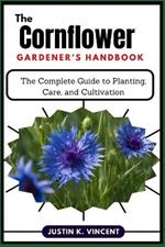 The Cornflower Gardener's Handbook: The Complete Guide to Planting, Care, and Cultivation